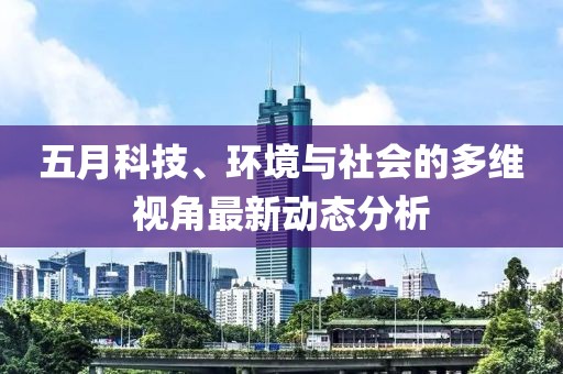 五月科技、环境与社会的多维视角最新动态分析