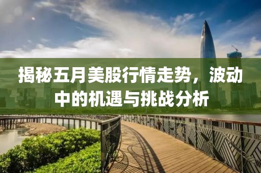 揭秘五月美股行情走势，波动中的机遇与挑战分析