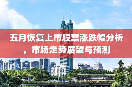 五月恢复上市股票涨跌幅分析，市场走势展望与预测