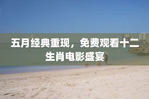 五月经典重现，免费观看十二生肖电影盛宴