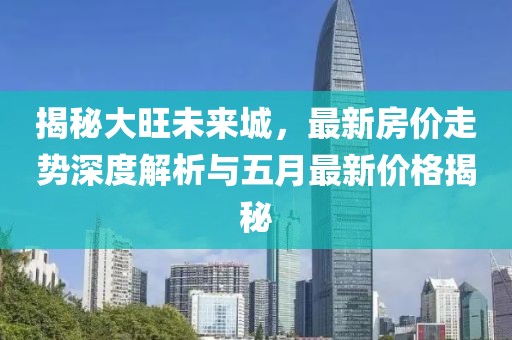 揭秘大旺未来城，最新房价走势深度解析与五月最新价格揭秘