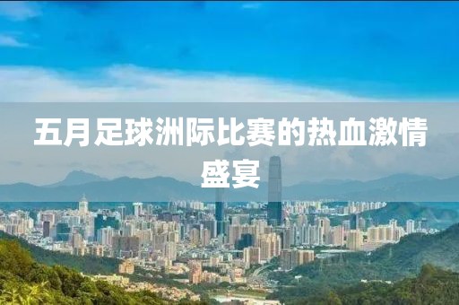五月足球洲际比赛的热血激情盛宴