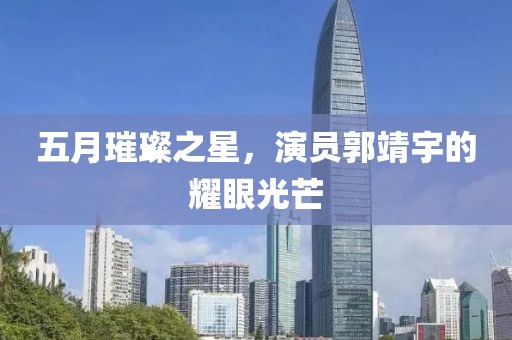 五月璀璨之星，演员郭靖宇的耀眼光芒