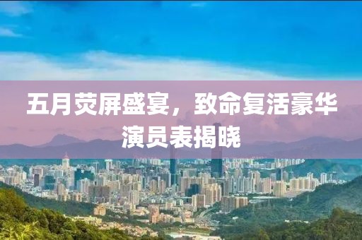 五月荧屏盛宴，致命复活豪华演员表揭晓