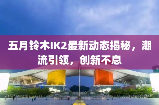 五月铃木IK2最新动态揭秘，潮流引领，创新不息