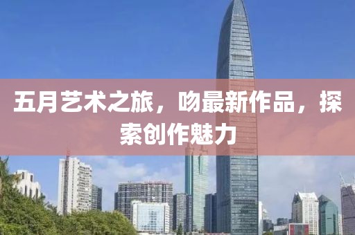 五月艺术之旅，吻最新作品，探索创作魅力