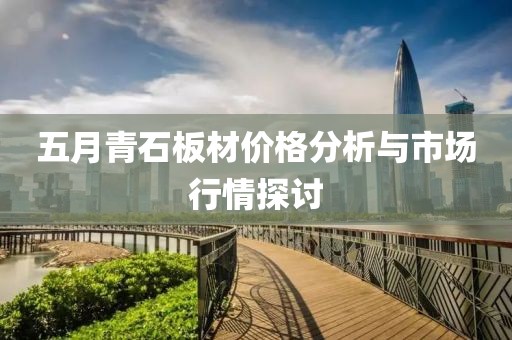 五月青石板材价格分析与市场行情探讨