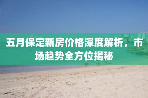 五月保定新房价格深度解析，市场趋势全方位揭秘