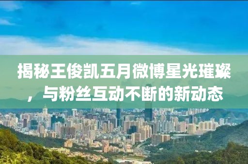 揭秘王俊凯五月微博星光璀璨，与粉丝互动不断的新动态