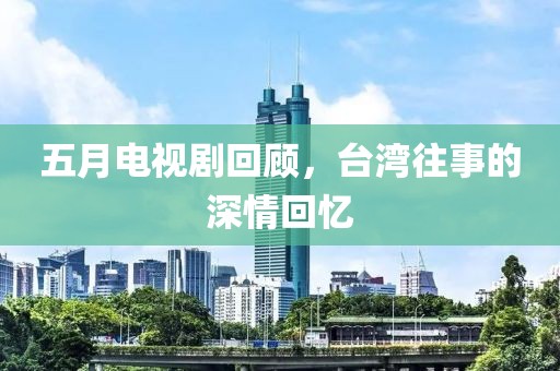 五月电视剧回顾，台湾往事的深情回忆