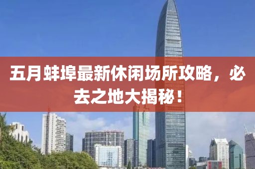 五月蚌埠最新休闲场所攻略，必去之地大揭秘！