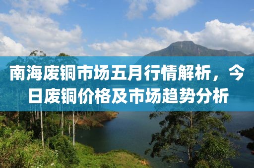 南海废铜市场五月行情解析，今日废铜价格及市场趋势分析