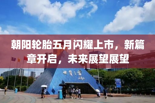 朝阳轮胎五月闪耀上市，新篇章开启，未来展望展望