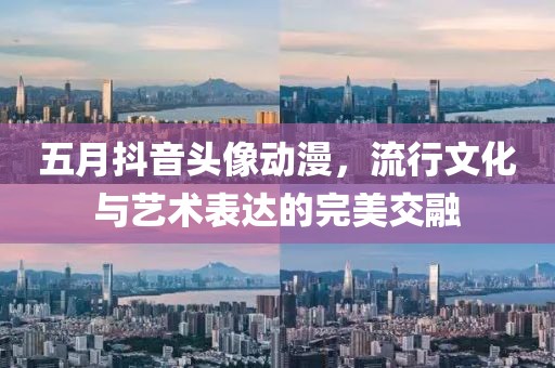 五月抖音头像动漫，流行文化与艺术表达的完美交融