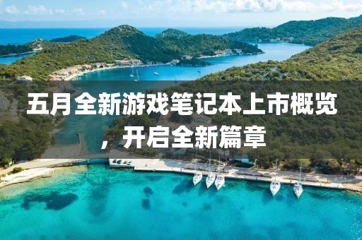五月全新游戏笔记本上市概览，开启全新篇章