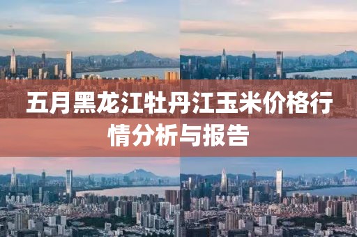 五月黑龙江牡丹江玉米价格行情分析与报告