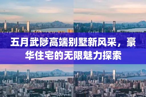 五月武陟高端别墅新风采，豪华住宅的无限魅力探索