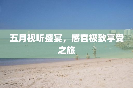 五月视听盛宴，感官极致享受之旅
