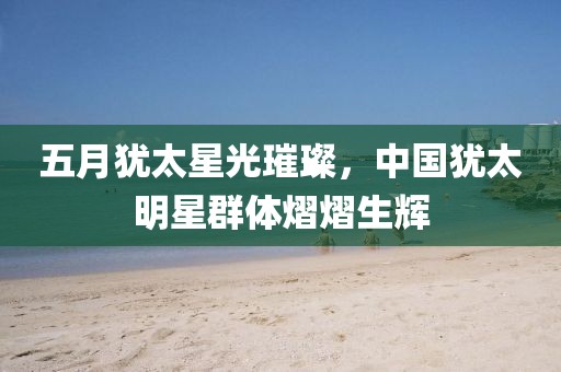 五月犹太星光璀璨，中国犹太明星群体熠熠生辉