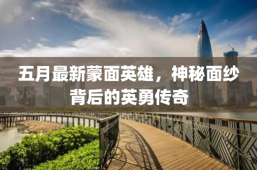 五月最新蒙面英雄，神秘面纱背后的英勇传奇