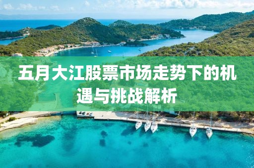 五月大江股票市场走势下的机遇与挑战解析
