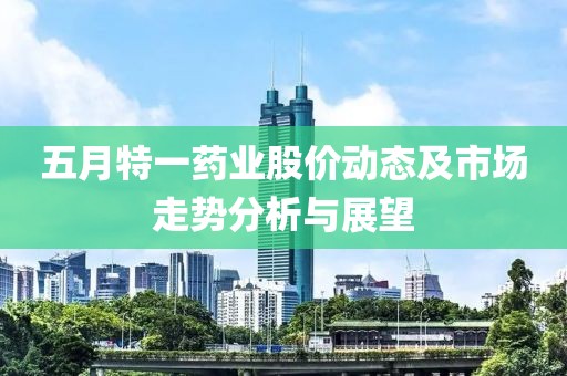 五月特一药业股价动态及市场走势分析与展望