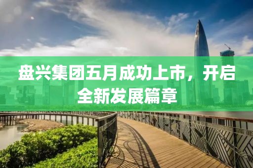 盘兴集团五月成功上市，开启全新发展篇章