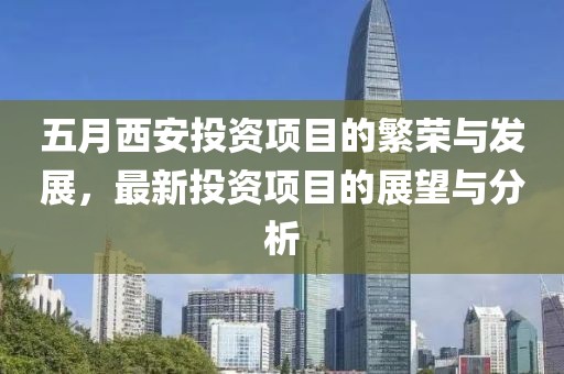 五月西安投资项目的繁荣与发展，最新投资项目的展望与分析