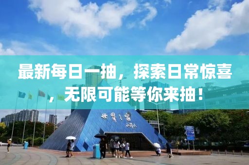 最新每日一抽，探索日常惊喜，无限可能等你来抽！