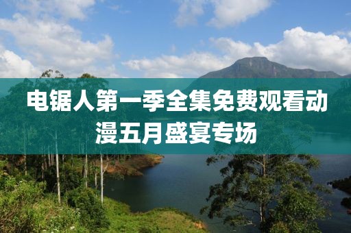 电锯人第一季全集免费观看动漫五月盛宴专场