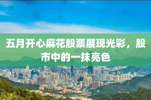 五月开心麻花股票展现光彩，股市中的一抹亮色