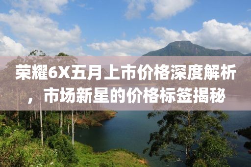 荣耀6X五月上市价格深度解析，市场新星的价格标签揭秘