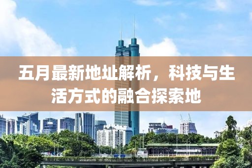 五月最新地址解析，科技与生活方式的融合探索地