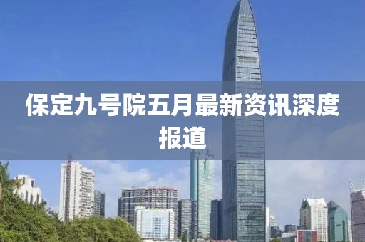 保定九号院五月最新资讯深度报道