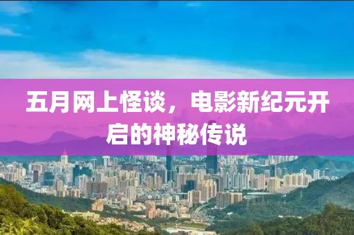 五月网上怪谈，电影新纪元开启的神秘传说
