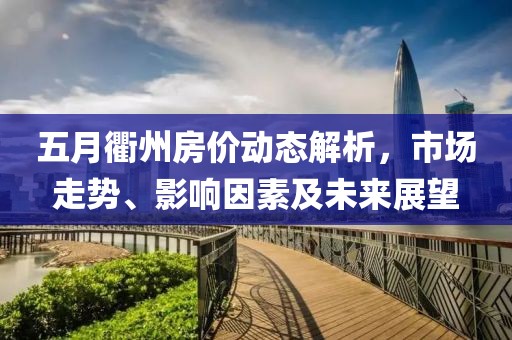 五月衢州房价动态解析，市场走势、影响因素及未来展望
