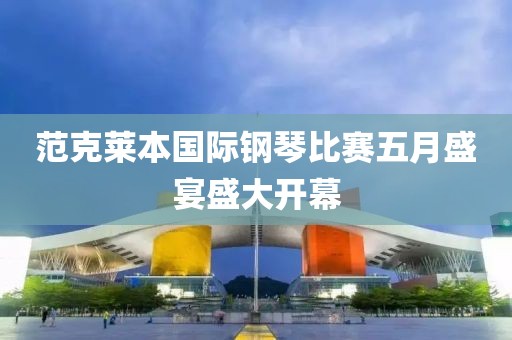 范克莱本国际钢琴比赛五月盛宴盛大开幕
