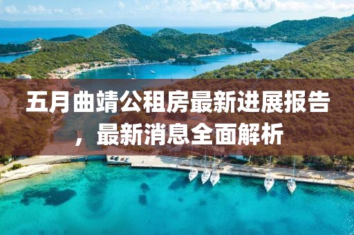五月曲靖公租房最新进展报告，最新消息全面解析