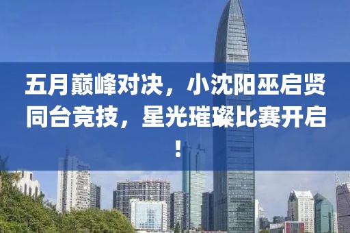 五月巅峰对决，小沈阳巫启贤同台竞技，星光璀璨比赛开启！