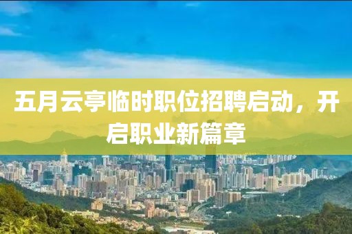 五月云亭临时职位招聘启动，开启职业新篇章
