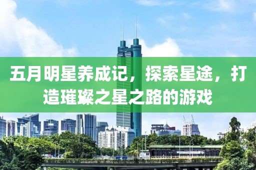 五月明星养成记，探索星途，打造璀璨之星之路的游戏