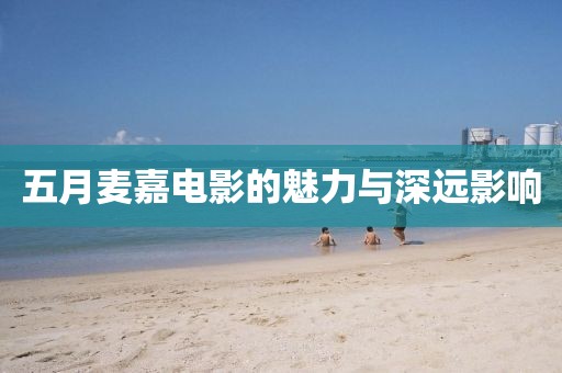 五月麦嘉电影的魅力与深远影响