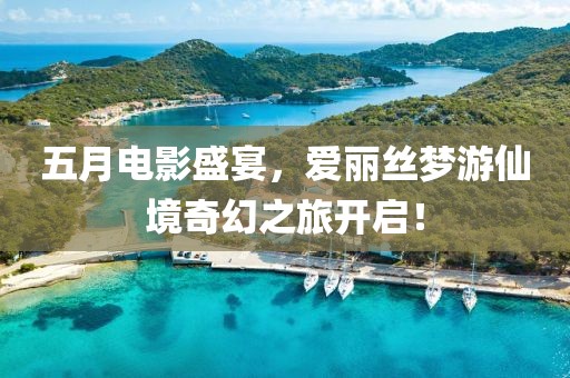 五月电影盛宴，爱丽丝梦游仙境奇幻之旅开启！