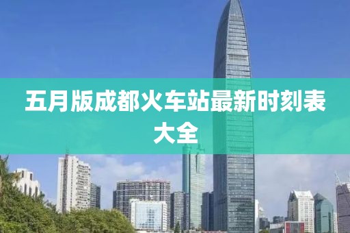 五月版成都火车站最新时刻表大全