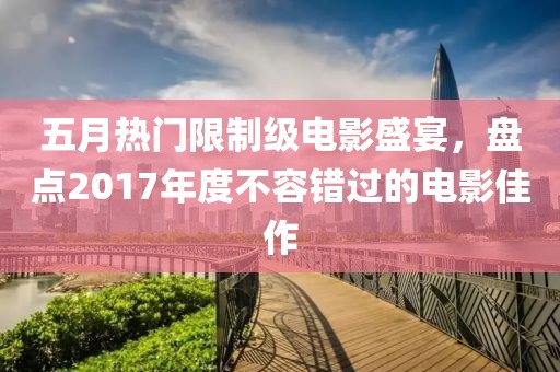 五月热门限制级电影盛宴，盘点2017年度不容错过的电影佳作