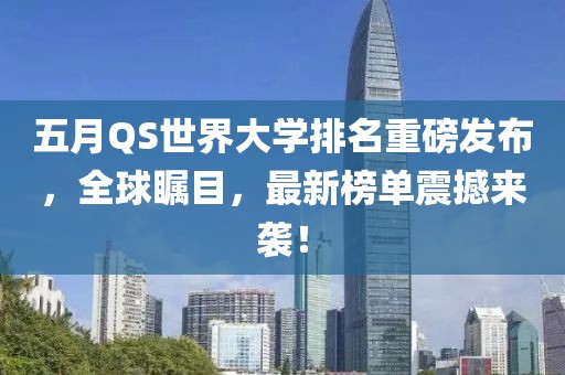 五月QS世界大学排名重磅发布，全球瞩目，最新榜单震撼来袭！