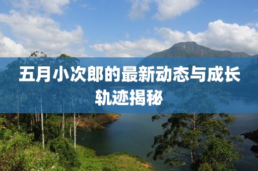 五月小次郎的最新动态与成长轨迹揭秘
