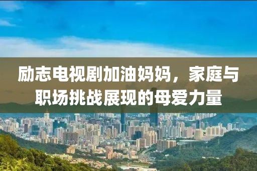励志电视剧加油妈妈，家庭与职场挑战展现的母爱力量