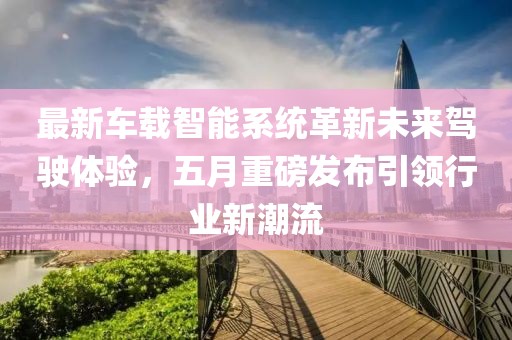 最新车载智能系统革新未来驾驶体验，五月重磅发布引领行业新潮流