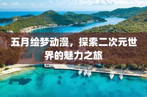 五月绘梦动漫，探索二次元世界的魅力之旅